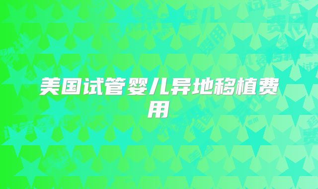 美国试管婴儿异地移植费用