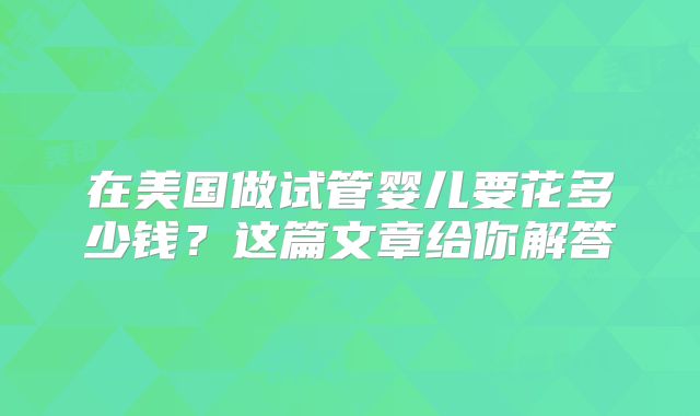 在美国做试管婴儿要花多少钱？这篇文章给你解答