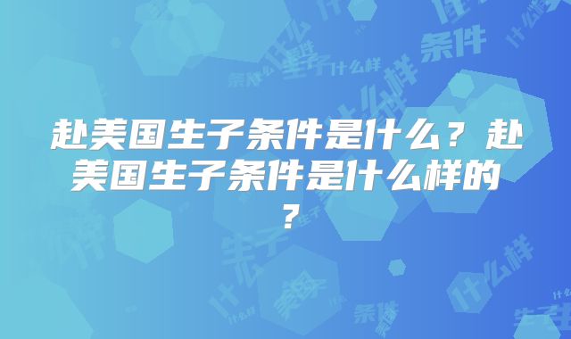 赴美国生子条件是什么?赴美国生子条件是什么样的?