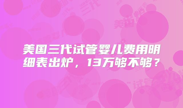 美国三代试管婴儿费用明细表出炉，13万够不够？