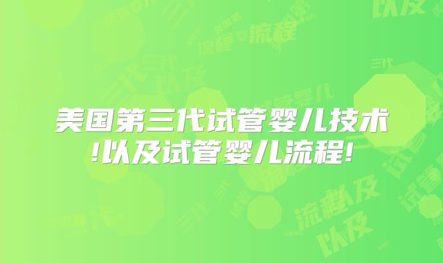 美国第三代试管婴儿技术!以及试管婴儿流程!