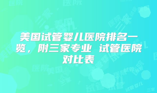 美国试管婴儿医院排名一览，附三家专业 试管医院对比表