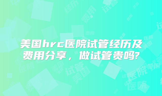 美国hrc医院试管经历及费用分享，做试管贵吗?