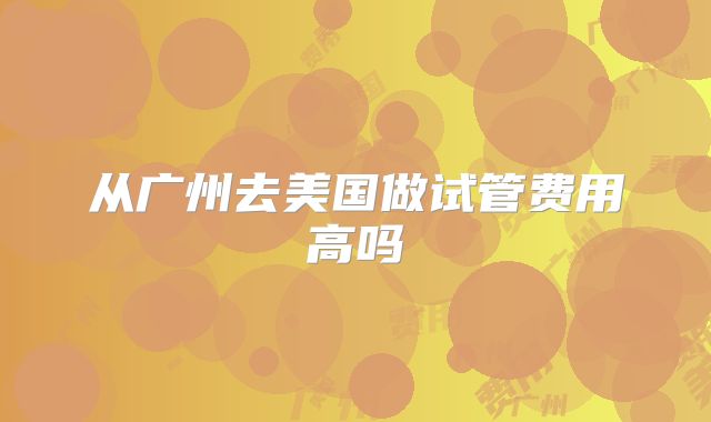 从广州去美国做试管费用高吗