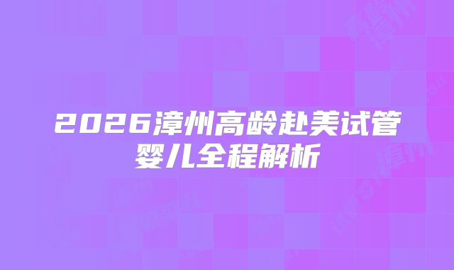 2026漳州高龄赴美试管婴儿全程解析