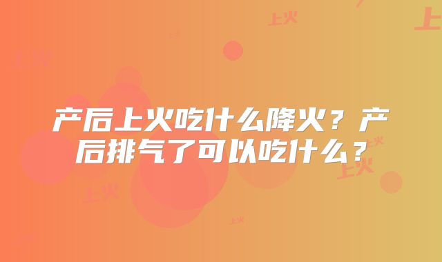 产后上火吃什么降火？产后排气了可以吃什么？
