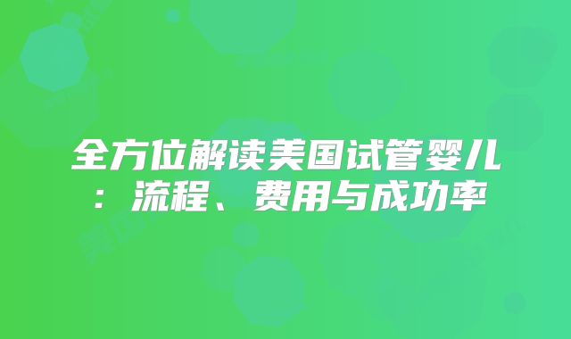 全方位解读美国试管婴儿：流程、费用与成功率