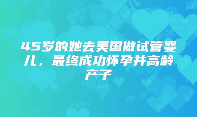 45岁的她去美国做试管婴儿，最终成功怀孕并高龄产子