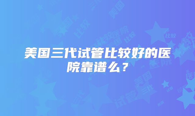 美国三代试管比较好的医院靠谱么？