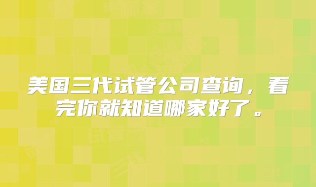 美国三代试管公司查询，看完你就知道哪家好了。
