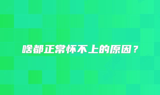 啥都正常怀不上的原因？