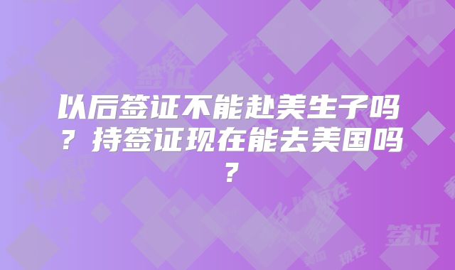 以后签证不能赴美生子吗？持签证现在能去美国吗？