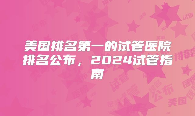 美国排名第一的试管医院排名公布,2024试管指南
