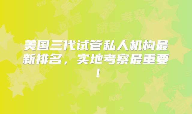 美国三代试管私人机构最新排名，实地考察最重要！