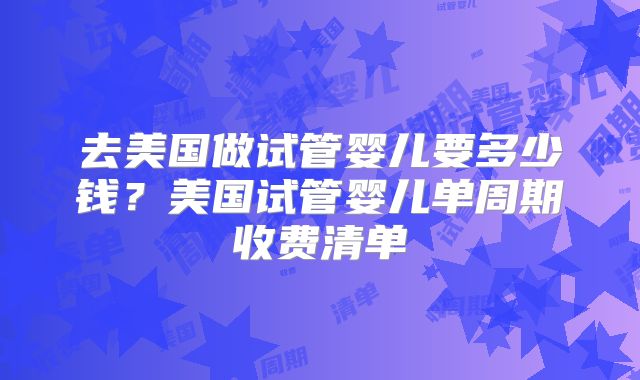 去美国做试管婴儿要多少钱？美国试管婴儿单周期收费清单