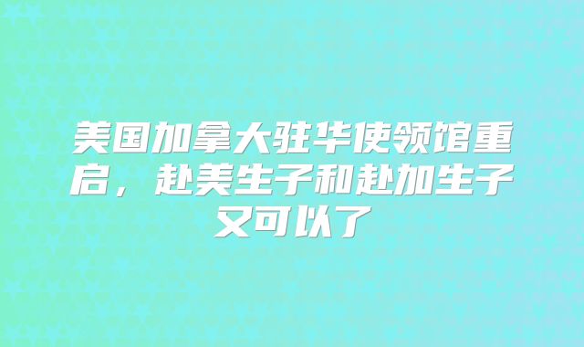 美国加拿大驻华使领馆重启，赴美生子和赴加生子又可以了