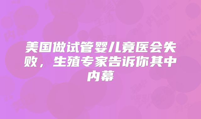 美国做试管婴儿竟医会失败，生殖专家告诉你其中内幕