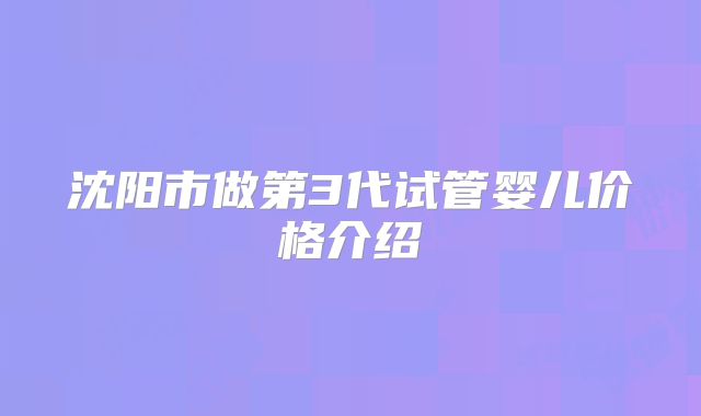 沈阳市做第3代试管婴儿价格介绍