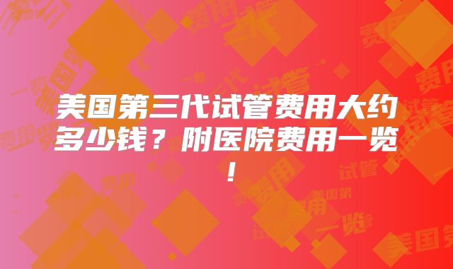 美国第三代试管费用大约多少钱？附医院费用一览！