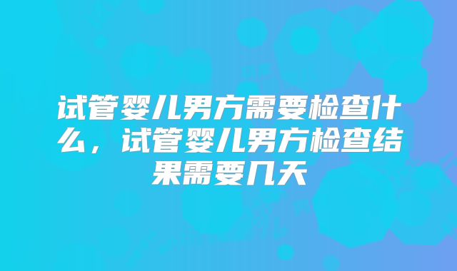试管婴儿男方需要检查什么，试管婴儿男方检查结果需要几天