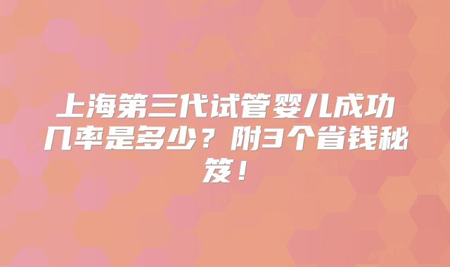 上海第三代试管婴儿成功几率是多少？附3个省钱秘笈！