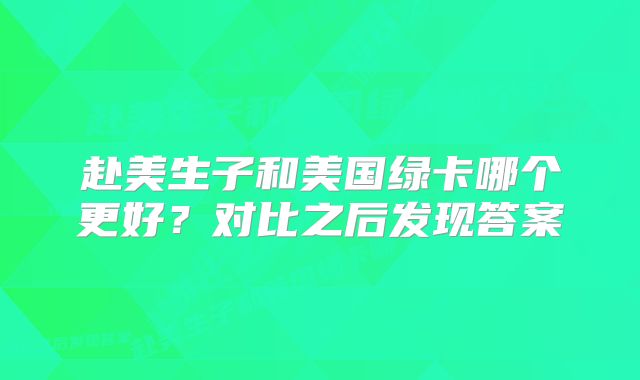 赴美生子和美国绿卡哪个更好？对比之后发现答案
