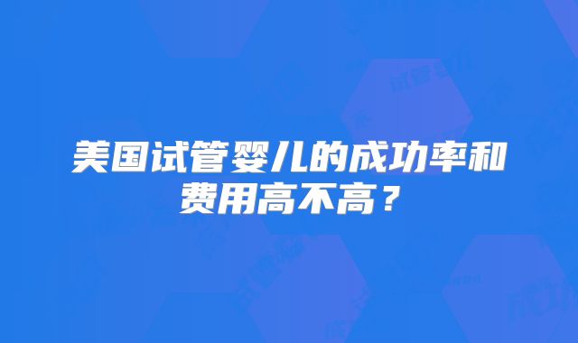 美国试管婴儿的成功率和费用高不高?