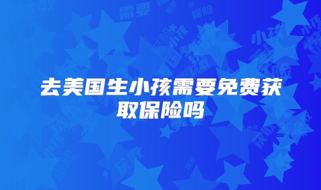 去美国生小孩需要免费获取保险吗