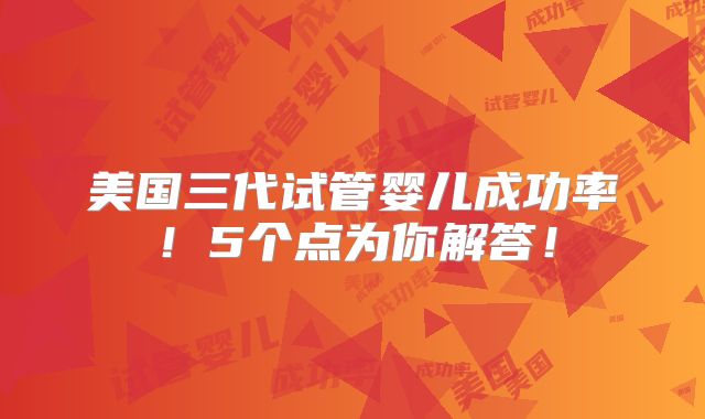 美国三代试管婴儿成功率!5个点为你解答!