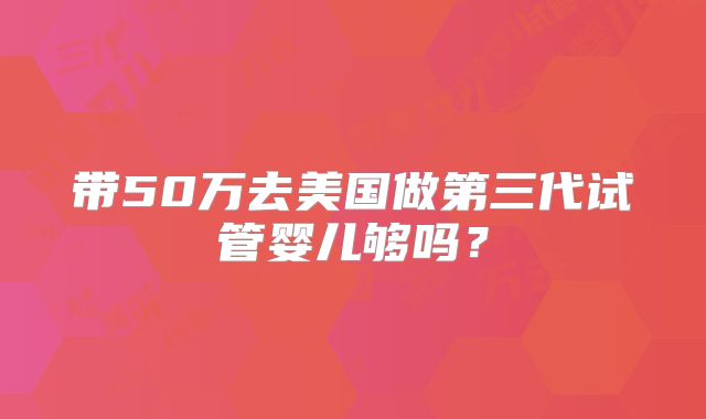带50万去美国做第三代试管婴儿够吗？