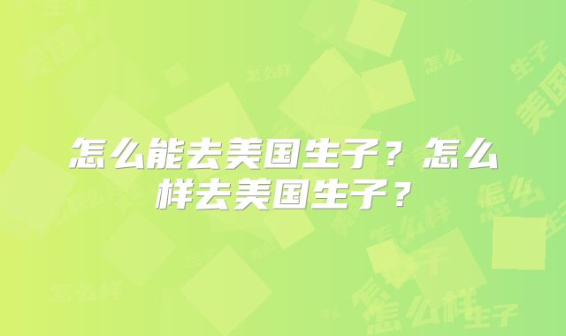 怎么能去美国生子？怎么样去美国生子？