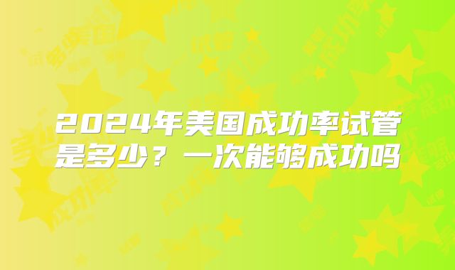 2024年美国成功率试管是多少？一次能够成功吗
