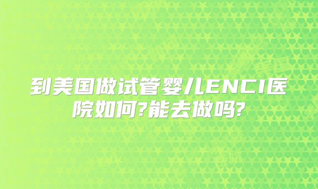 到美国做试管婴儿ENCI医院如何?能去做吗?