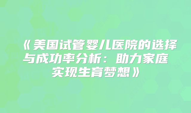 《美国试管婴儿医院的选择与成功率分析：助力家庭实现生育梦想》