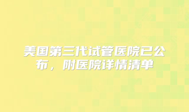 美国第三代试管医院已公布，附医院详情清单