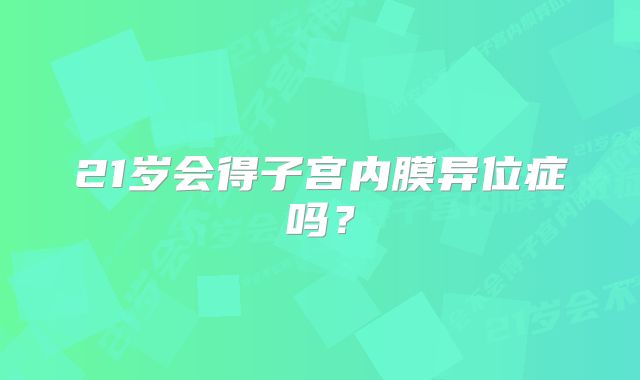 21岁会得子宫内膜异位症吗？