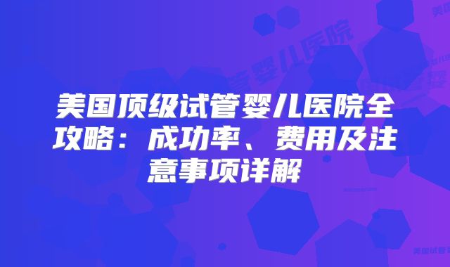 美国顶级试管婴儿医院全攻略：成功率、费用及注意事项详解