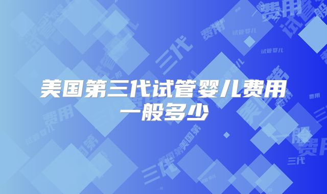 美国第三代试管婴儿费用一般多少