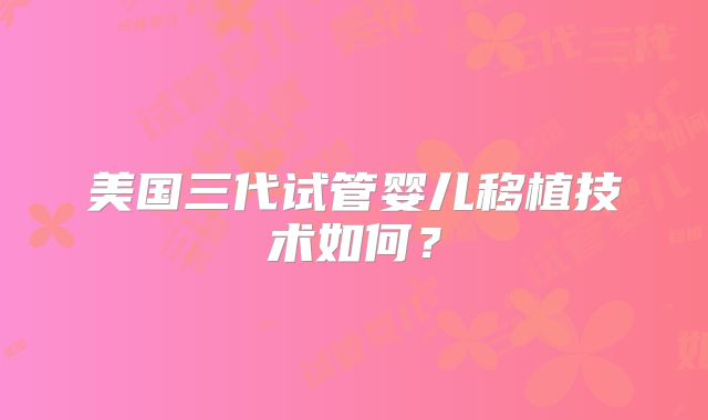 美国三代试管婴儿移植技术如何？