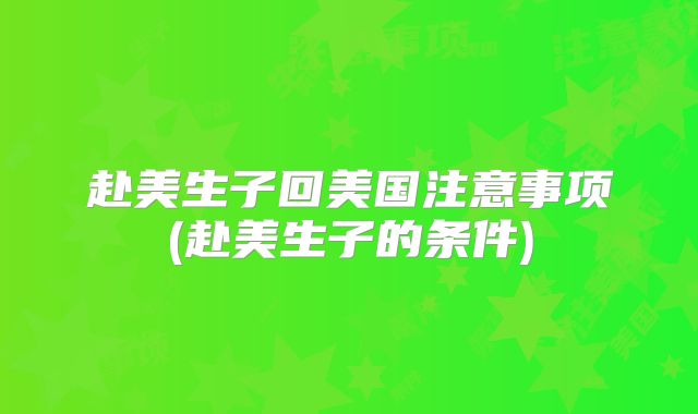 赴美生子回美国注意事项(赴美生子的条件)