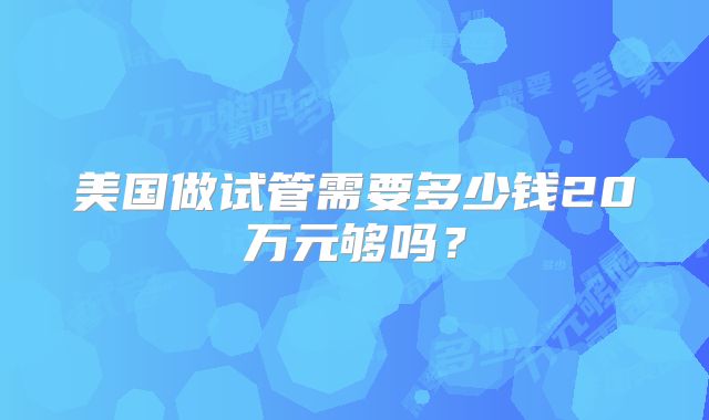 美国做试管需要多少钱20万元够吗?