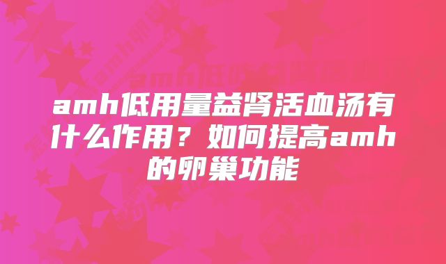 amh低用量益肾活血汤有什么作用？如何提高amh的卵巢功能