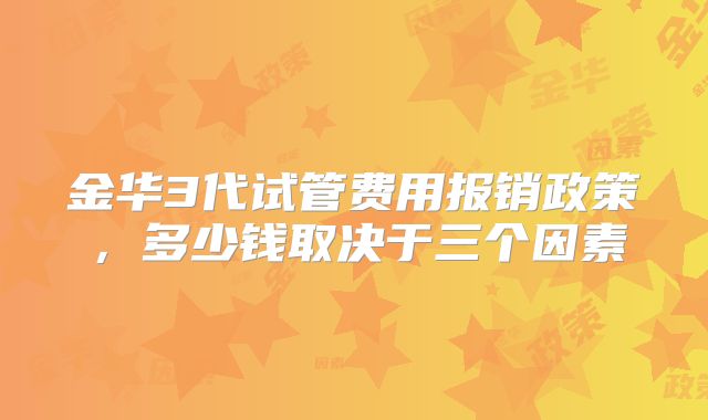 金华3代试管费用报销政策，多少钱取决于三个因素