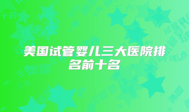 美国试管婴儿三大医院排名前十名