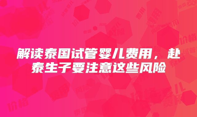 解读泰国试管婴儿费用，赴泰生子要注意这些风险