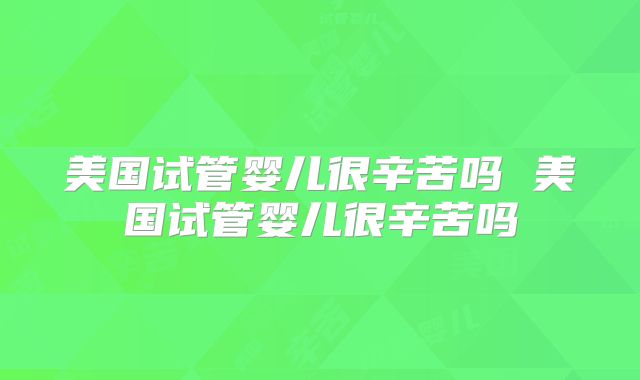 美国试管婴儿很辛苦吗 美国试管婴儿很辛苦吗