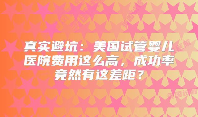 真实避坑：美国试管婴儿医院费用这么高，成功率竟然有这差距？