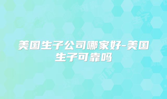 美国生子公司哪家好-美国生子可靠吗
