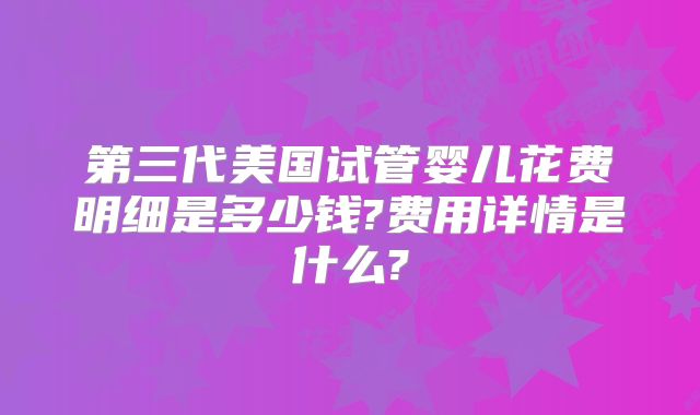 第三代美国试管婴儿花费明细是多少钱?费用详情是什么?