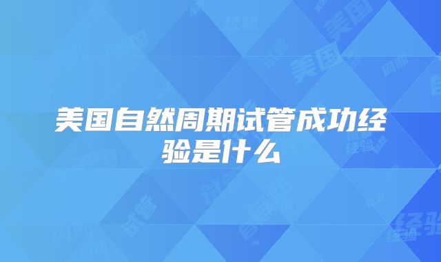 美国自然周期试管成功经验是什么